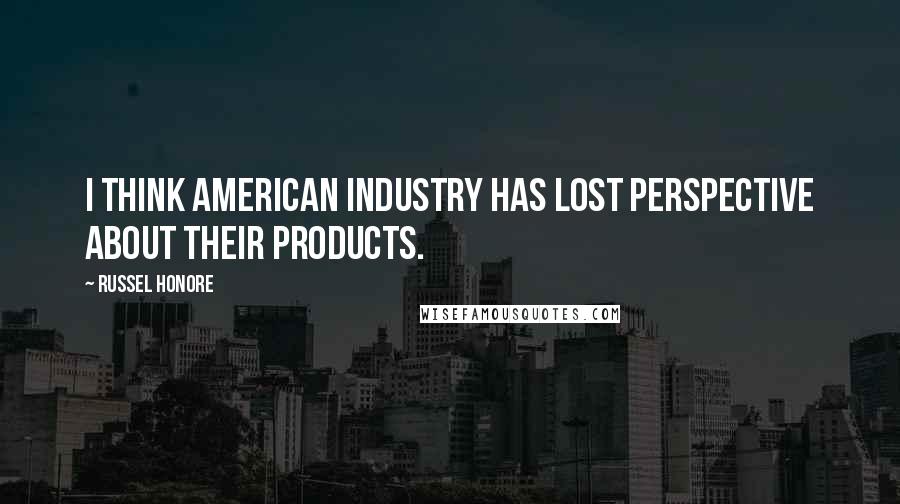 Russel Honore Quotes: I think American industry has lost perspective about their products.