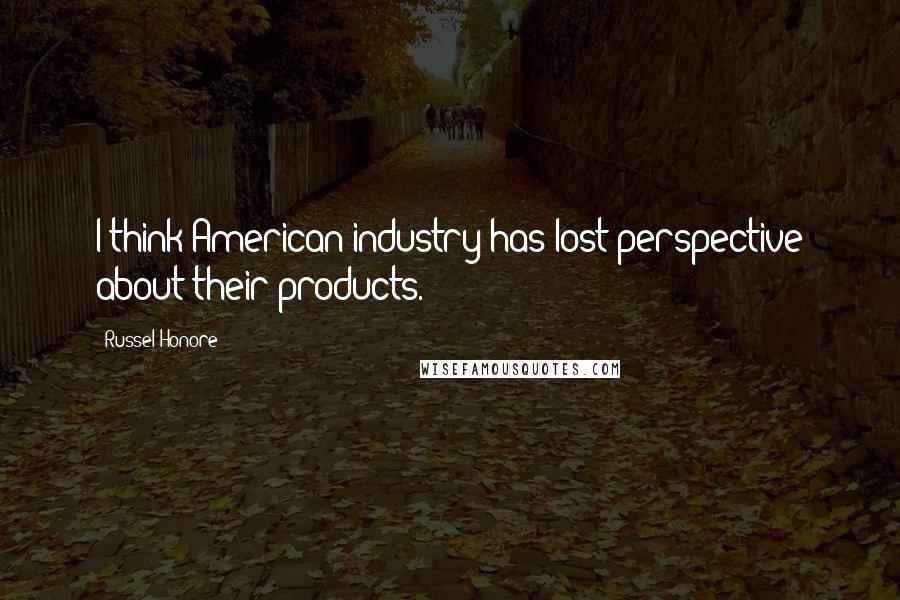 Russel Honore Quotes: I think American industry has lost perspective about their products.