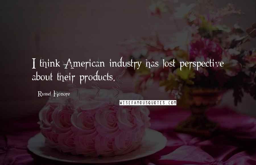 Russel Honore Quotes: I think American industry has lost perspective about their products.