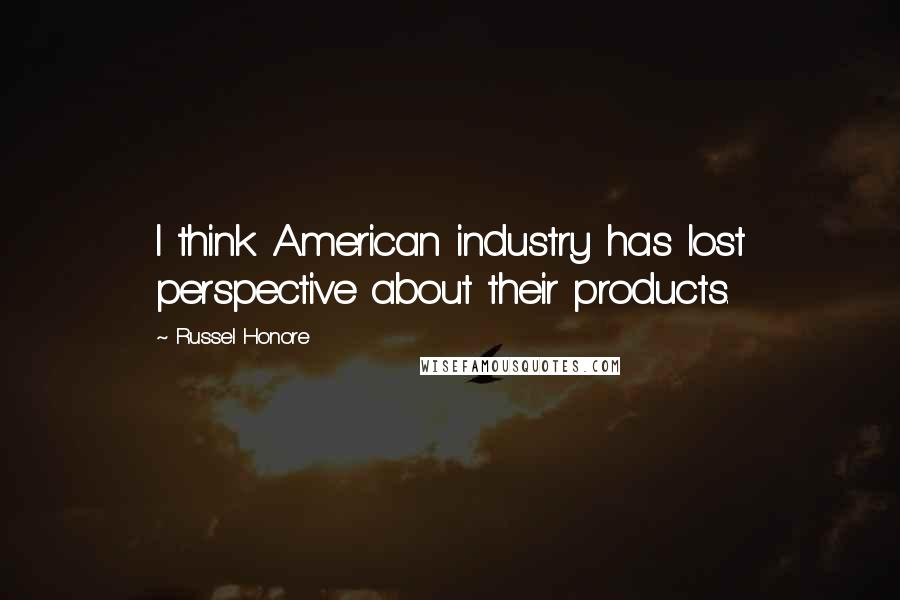 Russel Honore Quotes: I think American industry has lost perspective about their products.