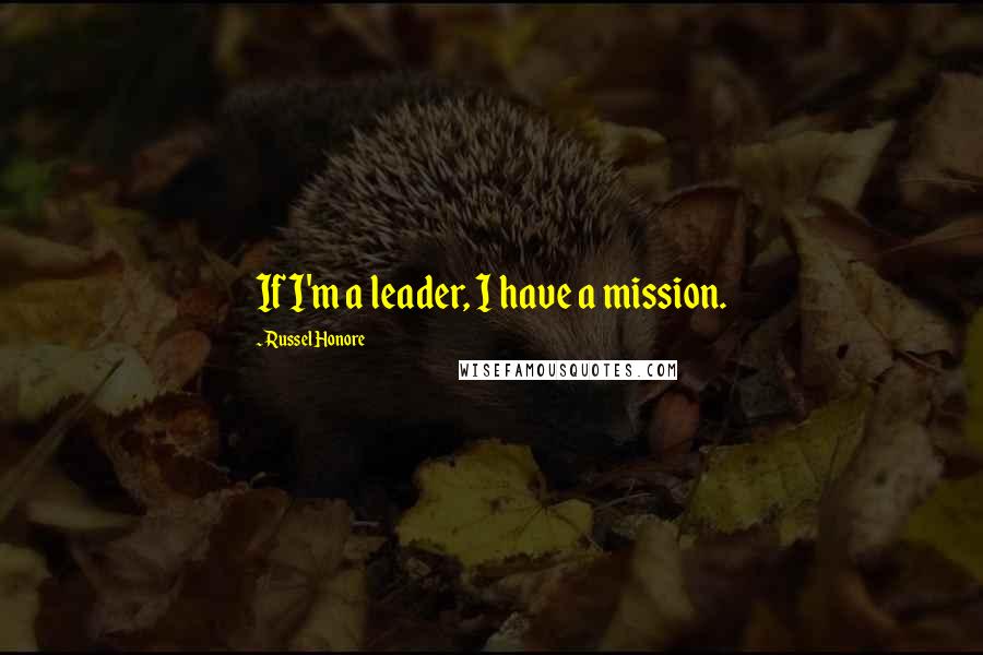 Russel Honore Quotes: If I'm a leader, I have a mission.