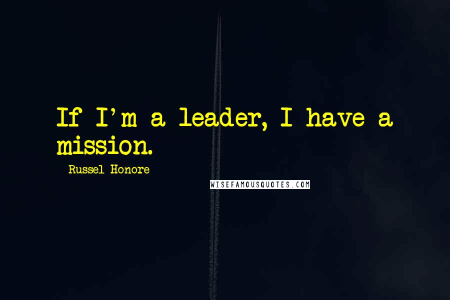 Russel Honore Quotes: If I'm a leader, I have a mission.