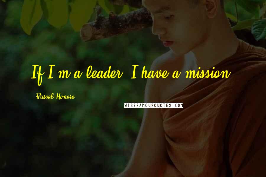 Russel Honore Quotes: If I'm a leader, I have a mission.