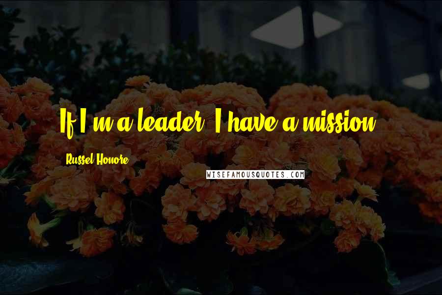 Russel Honore Quotes: If I'm a leader, I have a mission.