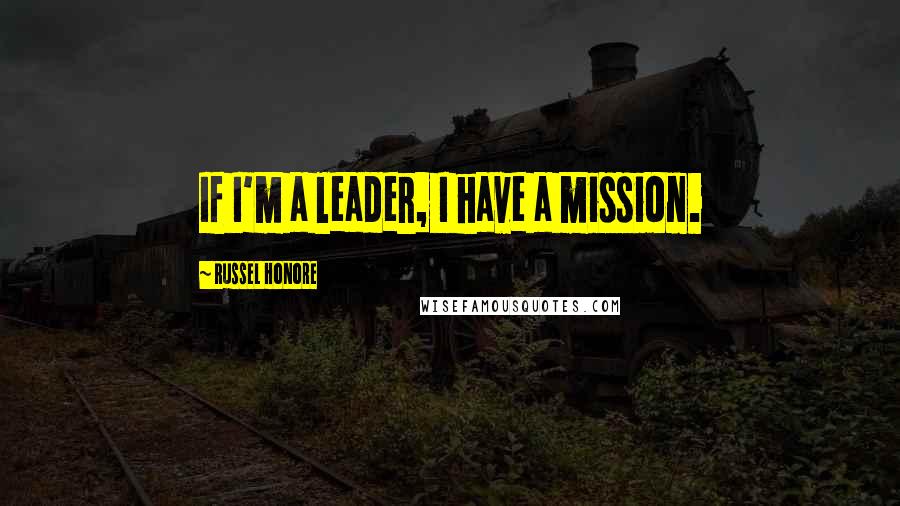 Russel Honore Quotes: If I'm a leader, I have a mission.