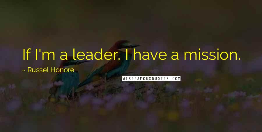 Russel Honore Quotes: If I'm a leader, I have a mission.