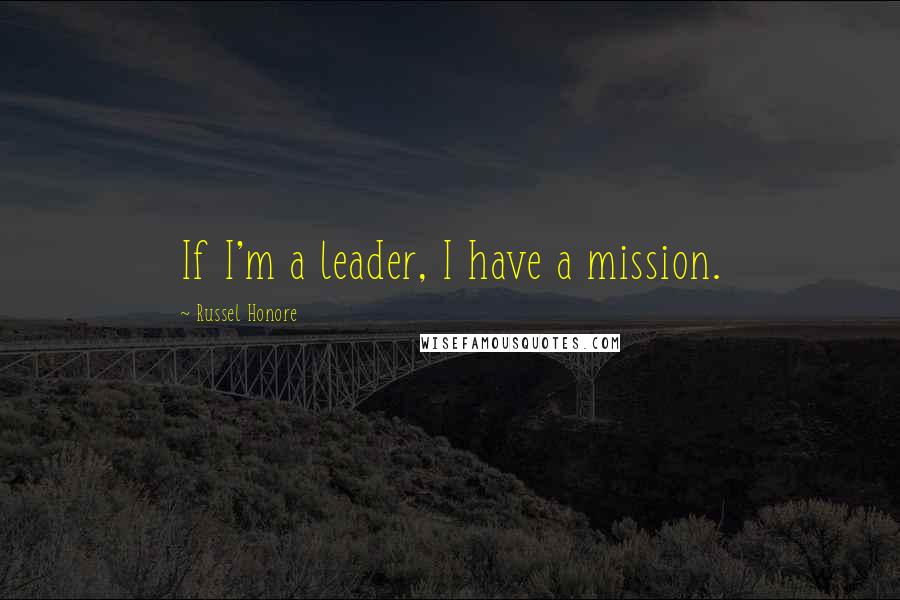 Russel Honore Quotes: If I'm a leader, I have a mission.