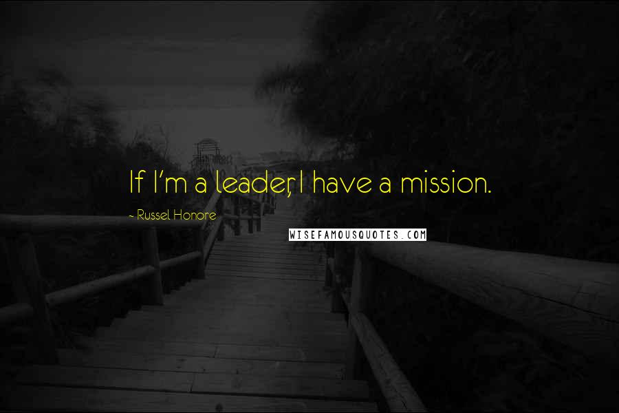 Russel Honore Quotes: If I'm a leader, I have a mission.