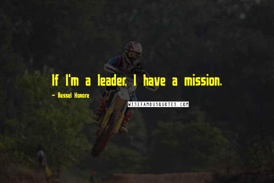 Russel Honore Quotes: If I'm a leader, I have a mission.