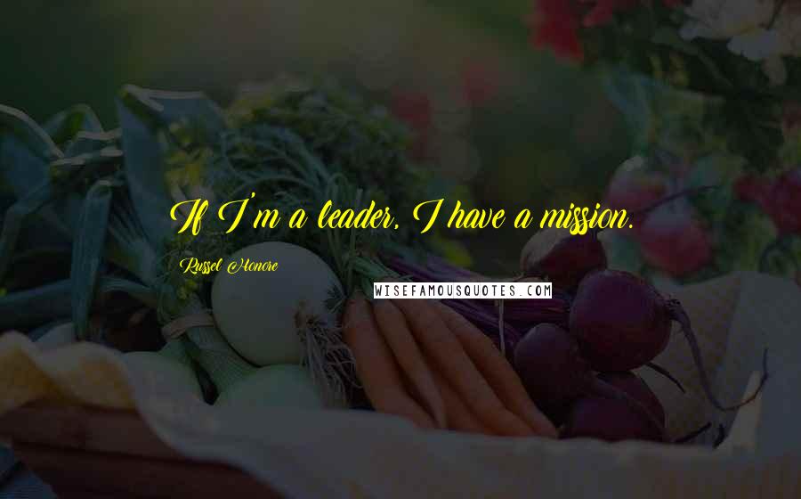 Russel Honore Quotes: If I'm a leader, I have a mission.