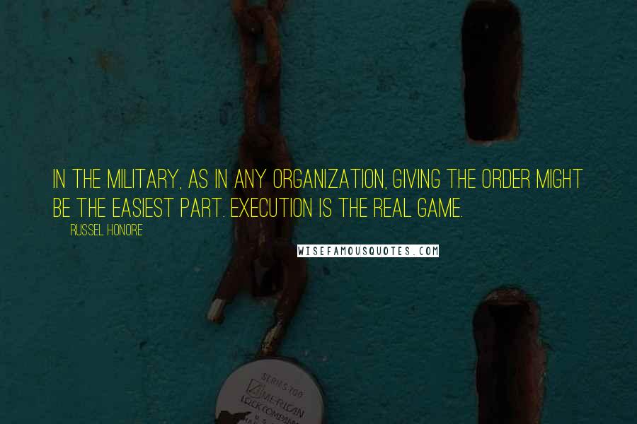 Russel Honore Quotes: In the military, as in any organization, giving the order might be the easiest part. Execution is the real game.