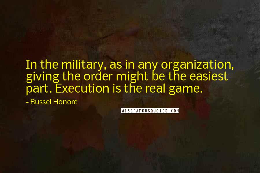 Russel Honore Quotes: In the military, as in any organization, giving the order might be the easiest part. Execution is the real game.