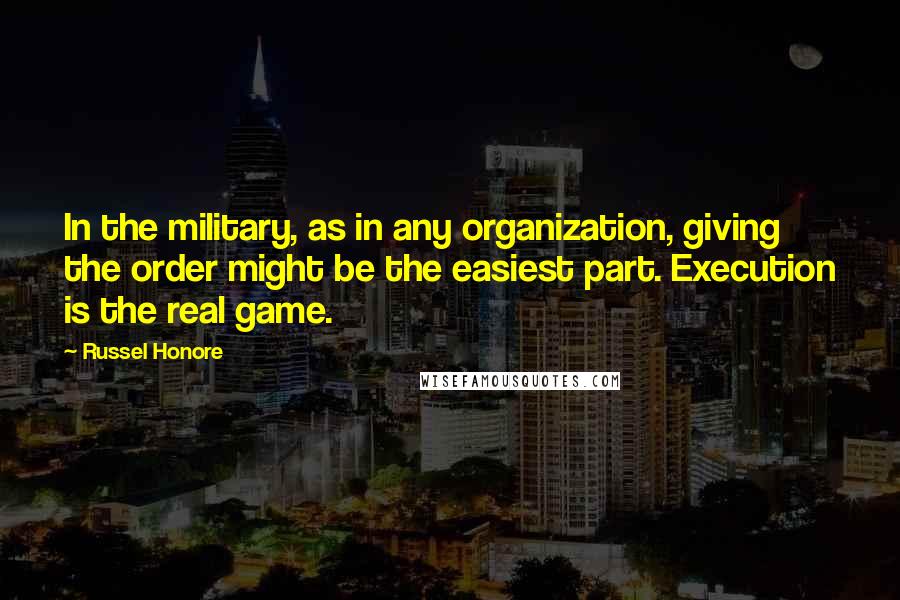 Russel Honore Quotes: In the military, as in any organization, giving the order might be the easiest part. Execution is the real game.