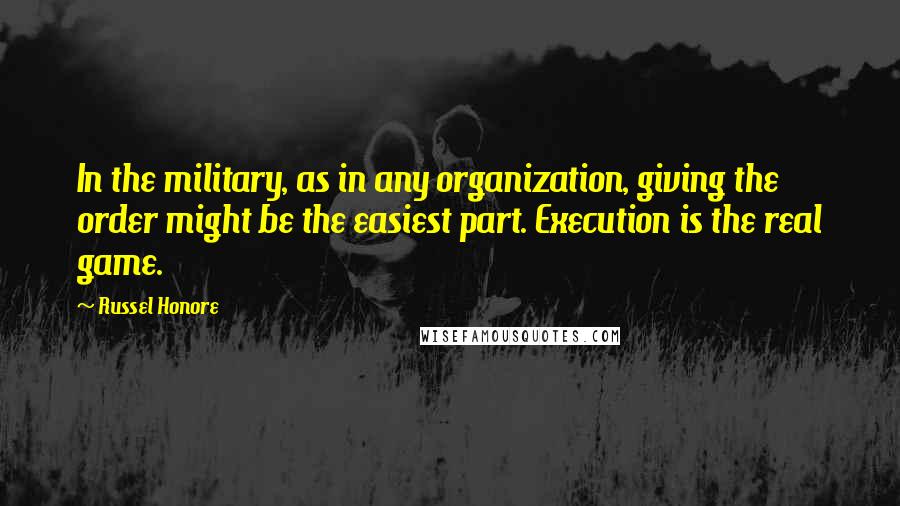 Russel Honore Quotes: In the military, as in any organization, giving the order might be the easiest part. Execution is the real game.