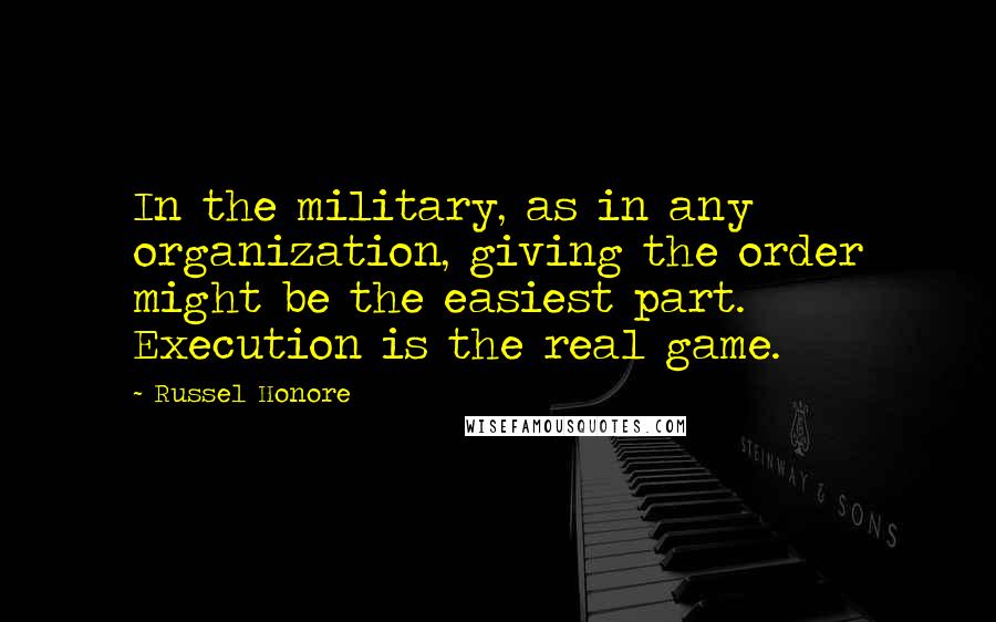 Russel Honore Quotes: In the military, as in any organization, giving the order might be the easiest part. Execution is the real game.