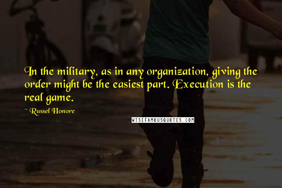 Russel Honore Quotes: In the military, as in any organization, giving the order might be the easiest part. Execution is the real game.