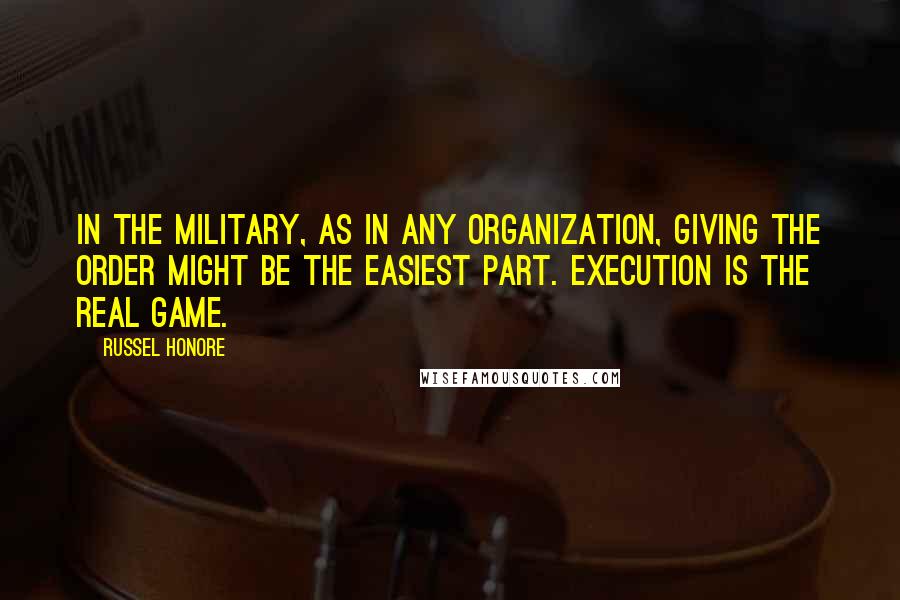 Russel Honore Quotes: In the military, as in any organization, giving the order might be the easiest part. Execution is the real game.