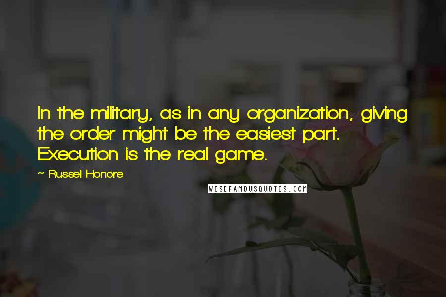 Russel Honore Quotes: In the military, as in any organization, giving the order might be the easiest part. Execution is the real game.