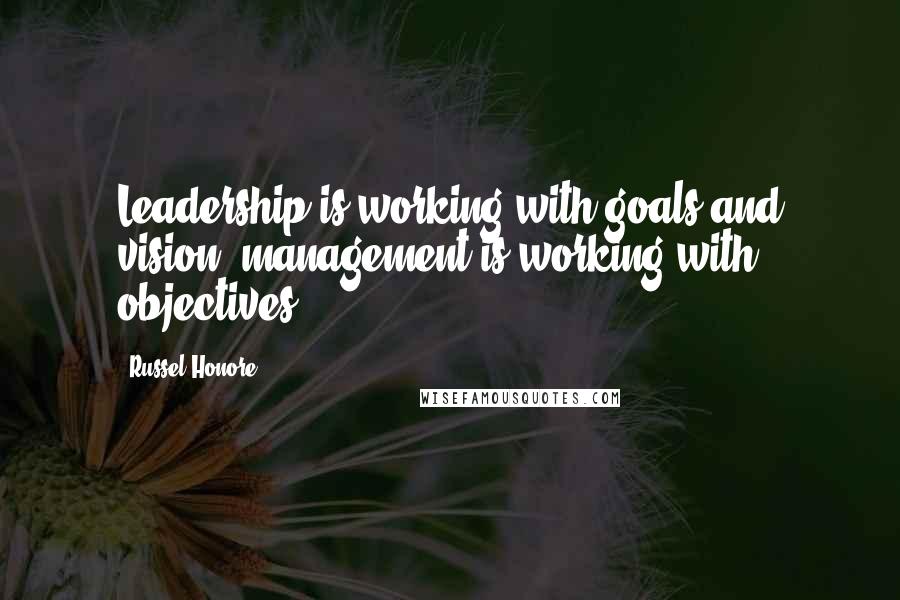 Russel Honore Quotes: Leadership is working with goals and vision; management is working with objectives.