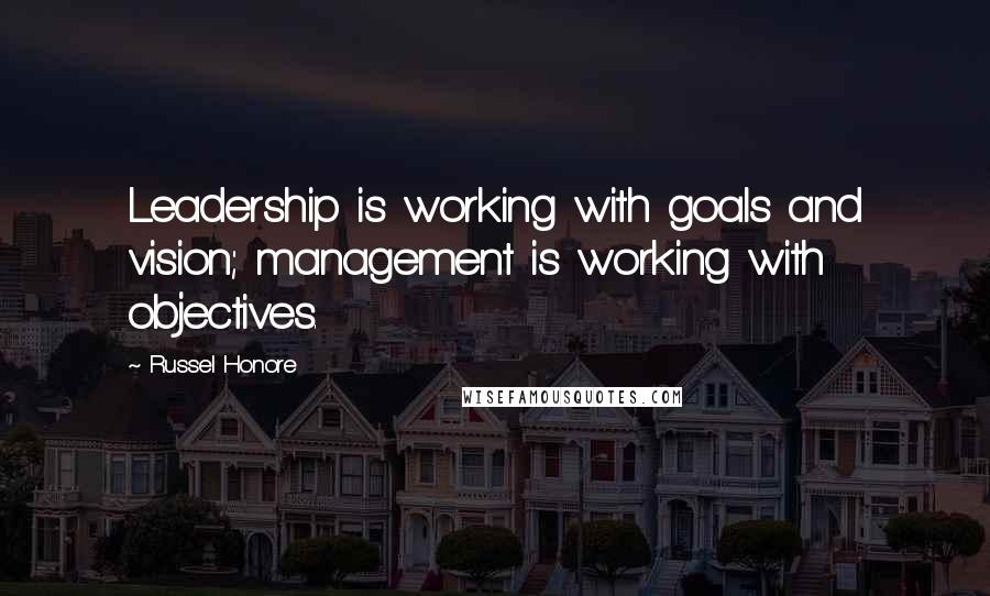 Russel Honore Quotes: Leadership is working with goals and vision; management is working with objectives.