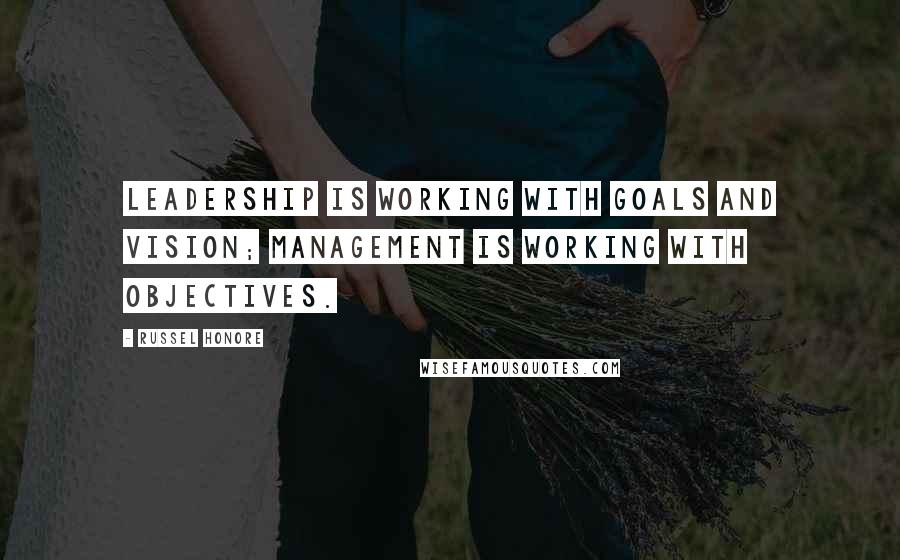 Russel Honore Quotes: Leadership is working with goals and vision; management is working with objectives.