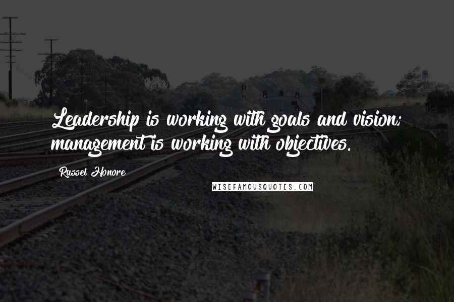 Russel Honore Quotes: Leadership is working with goals and vision; management is working with objectives.