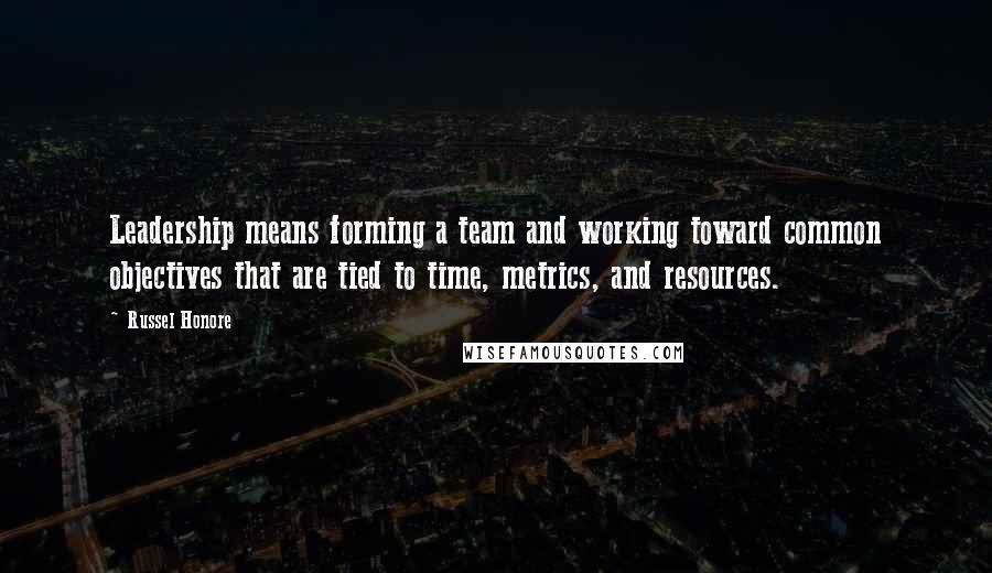 Russel Honore Quotes: Leadership means forming a team and working toward common objectives that are tied to time, metrics, and resources.