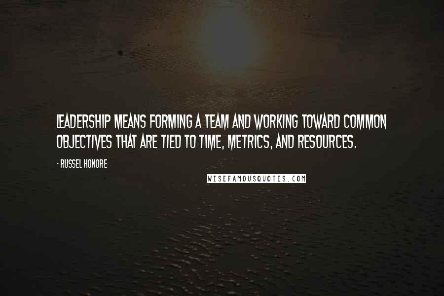 Russel Honore Quotes: Leadership means forming a team and working toward common objectives that are tied to time, metrics, and resources.