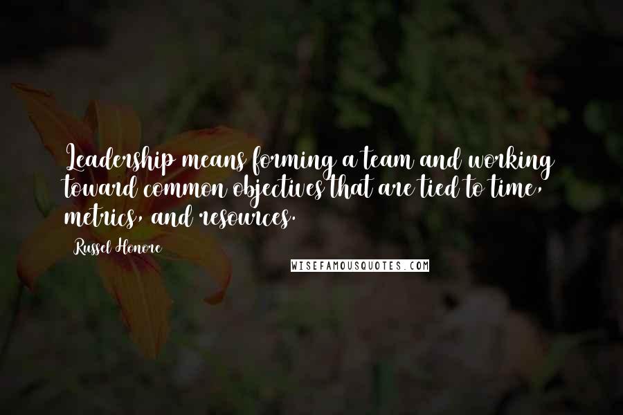 Russel Honore Quotes: Leadership means forming a team and working toward common objectives that are tied to time, metrics, and resources.