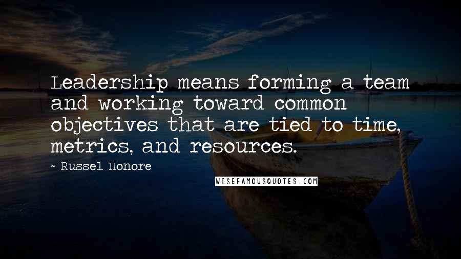 Russel Honore Quotes: Leadership means forming a team and working toward common objectives that are tied to time, metrics, and resources.