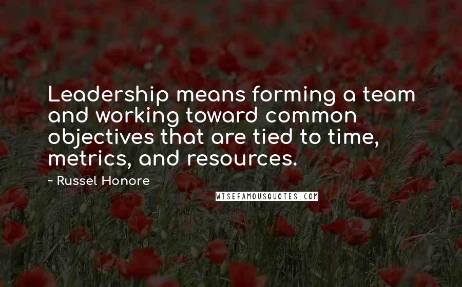 Russel Honore Quotes: Leadership means forming a team and working toward common objectives that are tied to time, metrics, and resources.