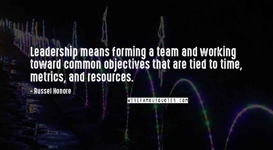 Russel Honore Quotes: Leadership means forming a team and working toward common objectives that are tied to time, metrics, and resources.
