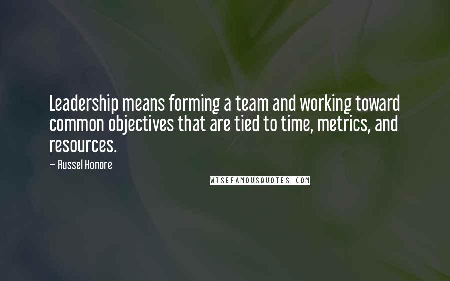 Russel Honore Quotes: Leadership means forming a team and working toward common objectives that are tied to time, metrics, and resources.