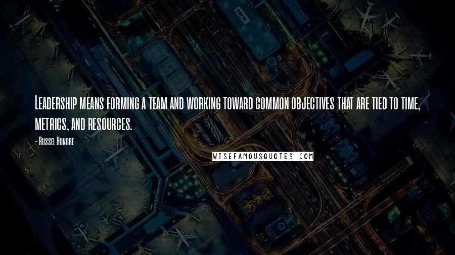 Russel Honore Quotes: Leadership means forming a team and working toward common objectives that are tied to time, metrics, and resources.