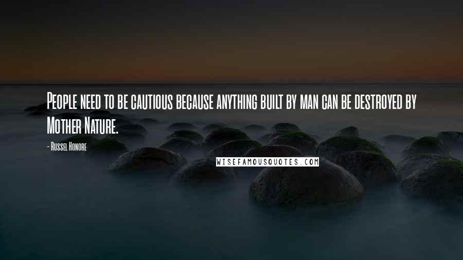 Russel Honore Quotes: People need to be cautious because anything built by man can be destroyed by Mother Nature.