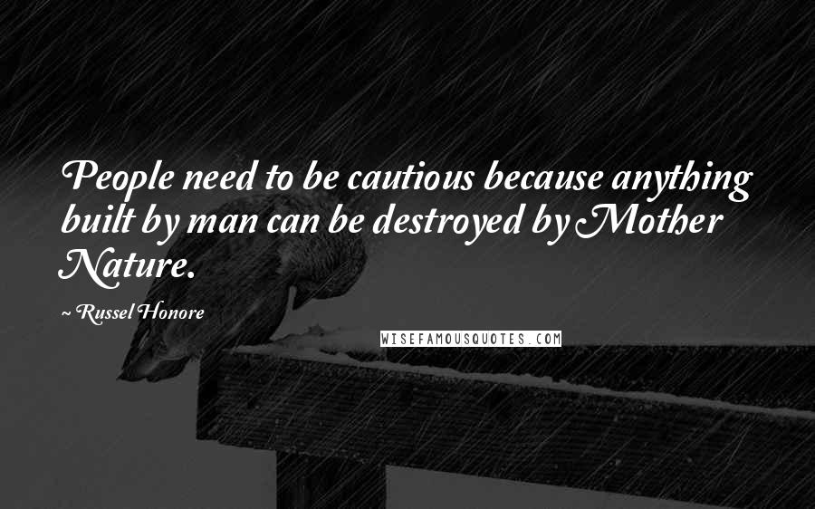 Russel Honore Quotes: People need to be cautious because anything built by man can be destroyed by Mother Nature.