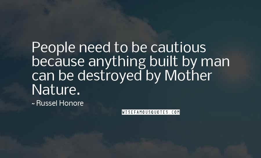 Russel Honore Quotes: People need to be cautious because anything built by man can be destroyed by Mother Nature.