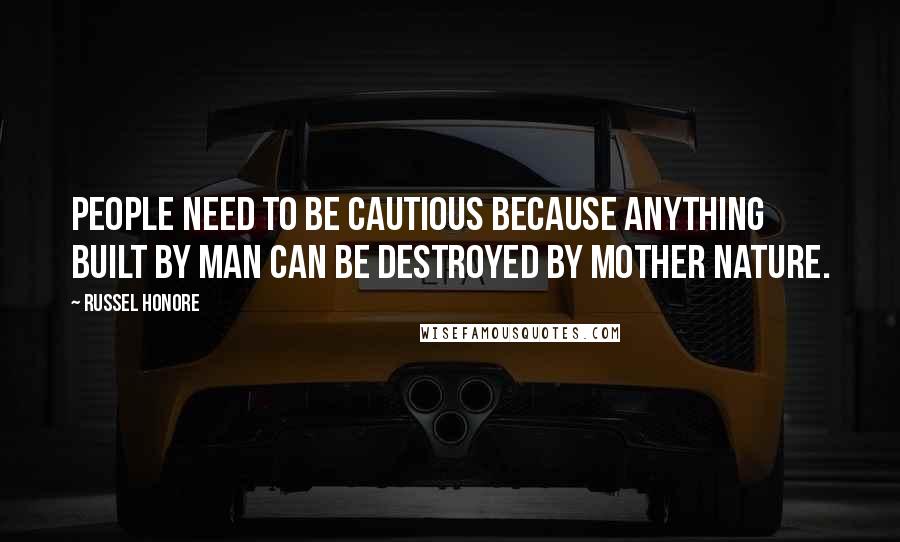 Russel Honore Quotes: People need to be cautious because anything built by man can be destroyed by Mother Nature.