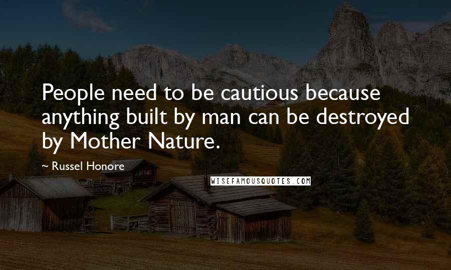 Russel Honore Quotes: People need to be cautious because anything built by man can be destroyed by Mother Nature.