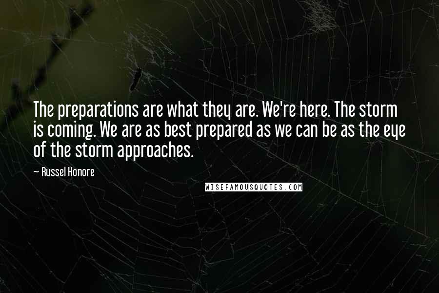 Russel Honore Quotes: The preparations are what they are. We're here. The storm is coming. We are as best prepared as we can be as the eye of the storm approaches.