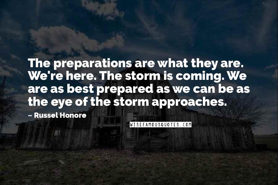 Russel Honore Quotes: The preparations are what they are. We're here. The storm is coming. We are as best prepared as we can be as the eye of the storm approaches.