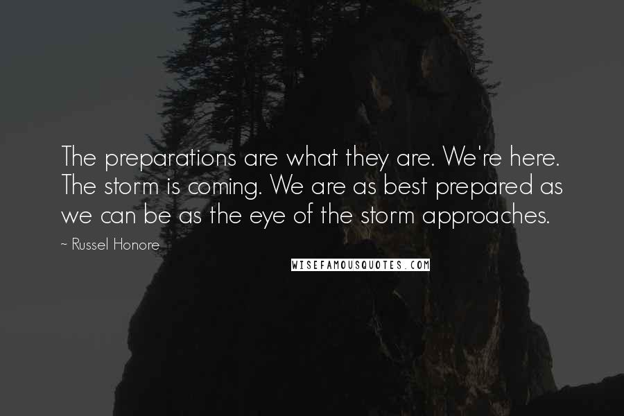 Russel Honore Quotes: The preparations are what they are. We're here. The storm is coming. We are as best prepared as we can be as the eye of the storm approaches.