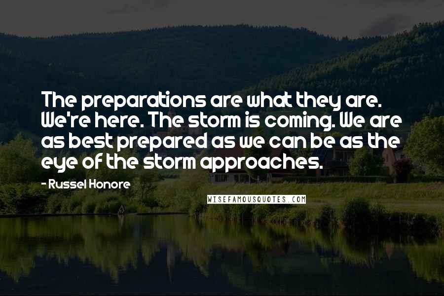 Russel Honore Quotes: The preparations are what they are. We're here. The storm is coming. We are as best prepared as we can be as the eye of the storm approaches.
