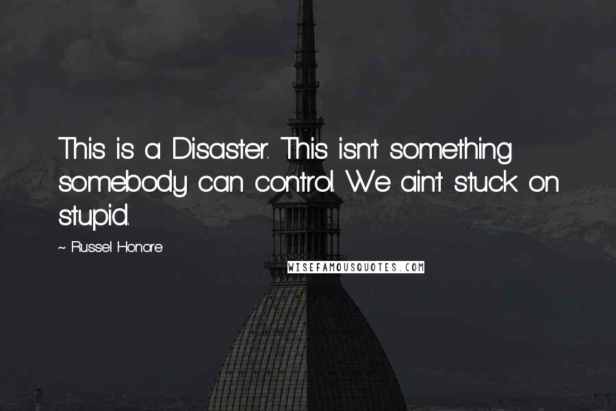 Russel Honore Quotes: This is a Disaster. This isn't something somebody can control. We ain't stuck on stupid.