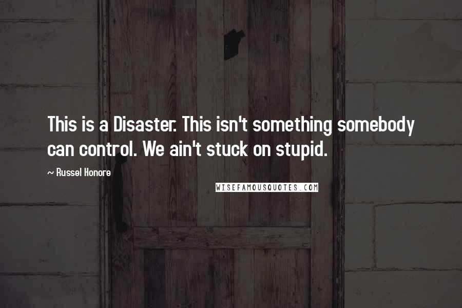 Russel Honore Quotes: This is a Disaster. This isn't something somebody can control. We ain't stuck on stupid.