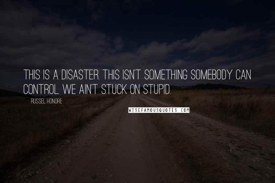 Russel Honore Quotes: This is a Disaster. This isn't something somebody can control. We ain't stuck on stupid.