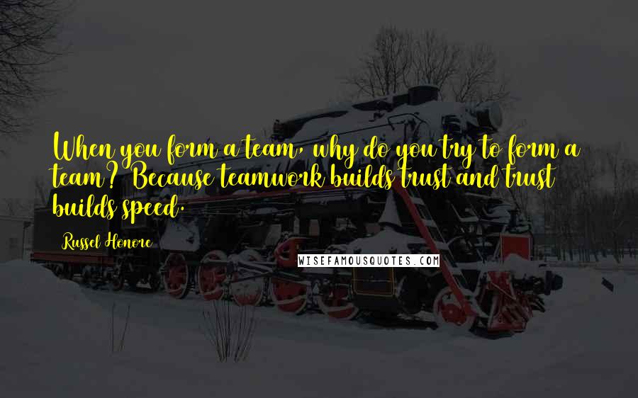 Russel Honore Quotes: When you form a team, why do you try to form a team? Because teamwork builds trust and trust builds speed.