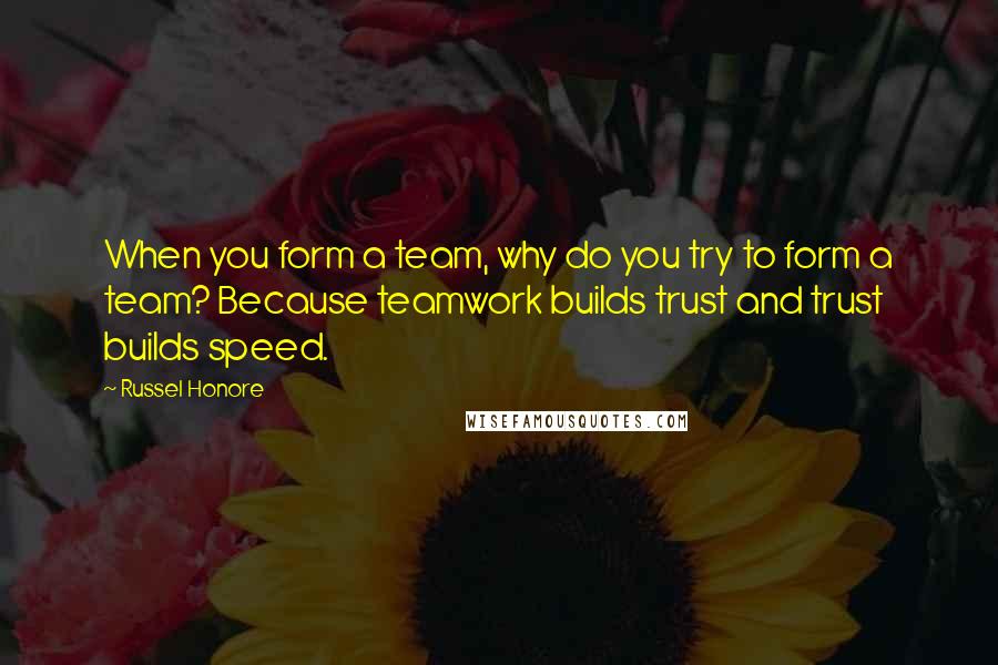 Russel Honore Quotes: When you form a team, why do you try to form a team? Because teamwork builds trust and trust builds speed.