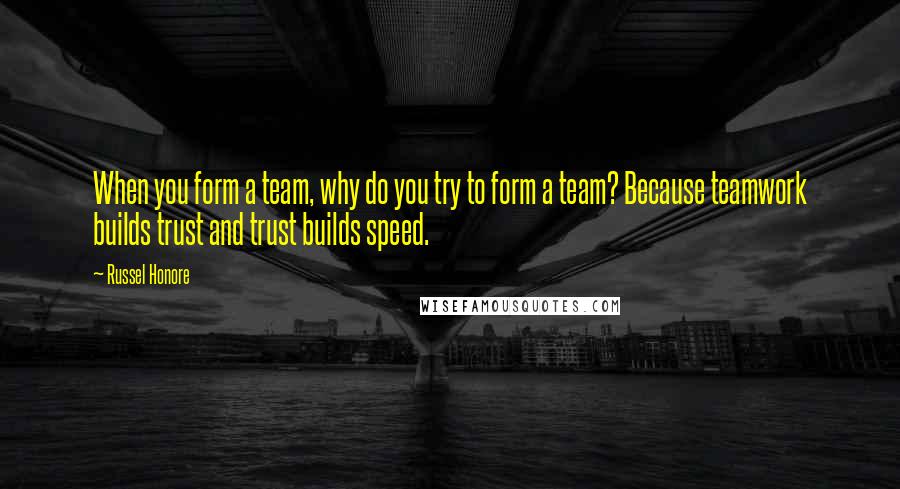 Russel Honore Quotes: When you form a team, why do you try to form a team? Because teamwork builds trust and trust builds speed.