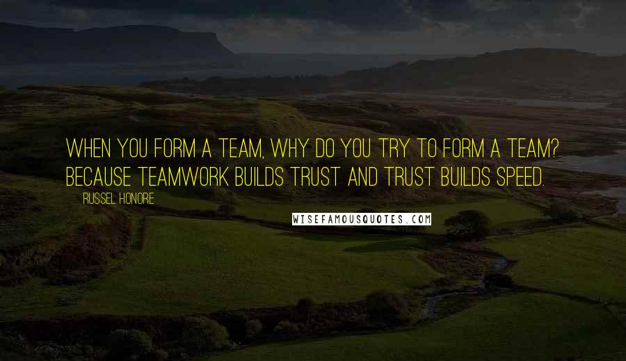 Russel Honore Quotes: When you form a team, why do you try to form a team? Because teamwork builds trust and trust builds speed.